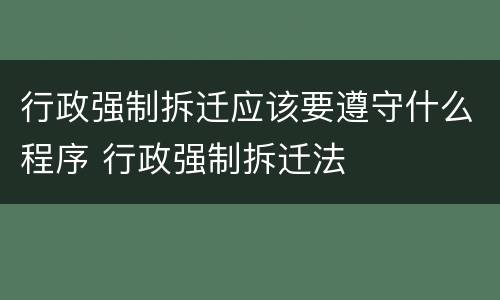 行政强制拆迁应该要遵守什么程序 行政强制拆迁法