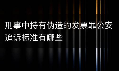 刑事中持有伪造的发票罪公安追诉标准有哪些
