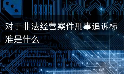 对于非法经营案件刑事追诉标准是什么