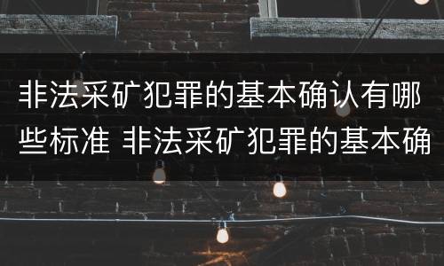 非法采矿犯罪的基本确认有哪些标准 非法采矿犯罪的基本确认有哪些标准呢