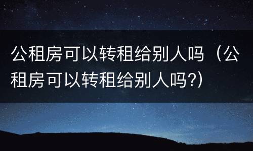 公租房可以转租给别人吗（公租房可以转租给别人吗?）