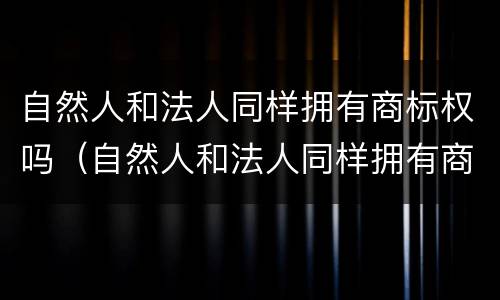 自然人和法人同样拥有商标权吗（自然人和法人同样拥有商标权吗）