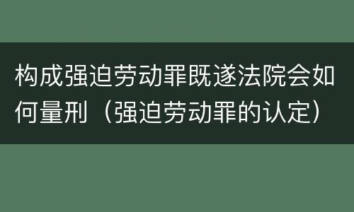 构成强迫劳动罪既遂法院会如何量刑（强迫劳动罪的认定）