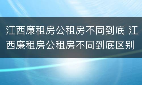 江西廉租房公租房不同到底 江西廉租房公租房不同到底区别