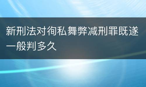 新刑法对徇私舞弊减刑罪既遂一般判多久