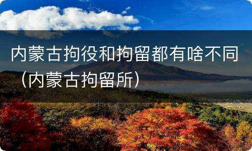 内蒙古拘役和拘留都有啥不同（内蒙古拘留所）