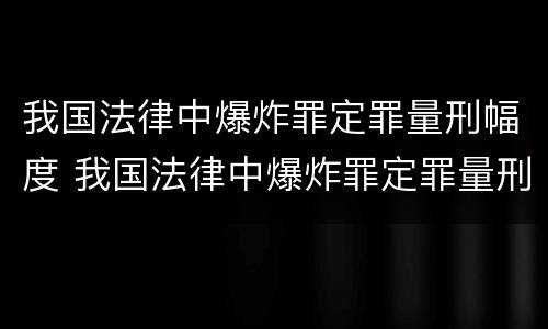 我国法律中爆炸罪定罪量刑幅度 我国法律中爆炸罪定罪量刑幅度最大的是