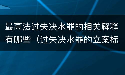 最高法过失决水罪的相关解释有哪些（过失决水罪的立案标准）