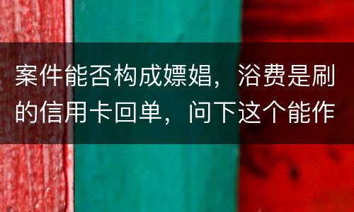 案件能否构成嫖娼，浴费是刷的信用卡回单，问下这个能作为嫖娼的证据吗
