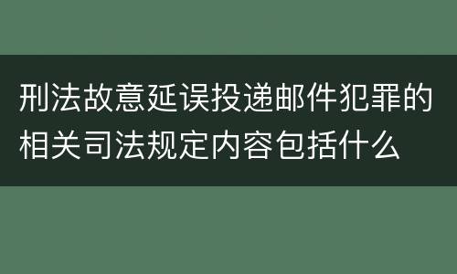刑法故意延误投递邮件犯罪的相关司法规定内容包括什么
