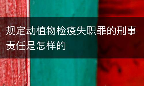 规定动植物检疫失职罪的刑事责任是怎样的
