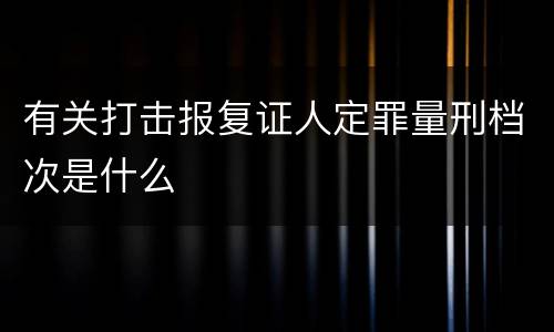 有关打击报复证人定罪量刑档次是什么