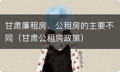 甘肃廉租房、公租房的主要不同（甘肃公租房政策）