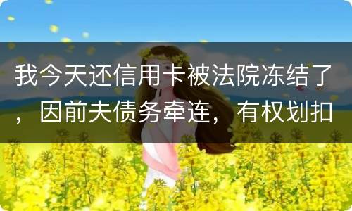 我今天还信用卡被法院冻结了，因前夫债务牵连，有权划扣吗