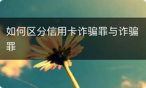 如何区分信用卡诈骗罪与诈骗罪