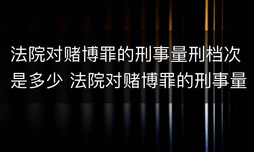 法院对赌博罪的刑事量刑档次是多少 法院对赌博罪的刑事量刑档次是多少啊