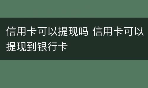 信用卡可以提现吗 信用卡可以提现到银行卡
