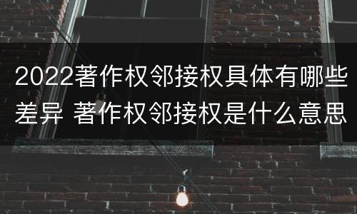 2022著作权邻接权具体有哪些差异 著作权邻接权是什么意思