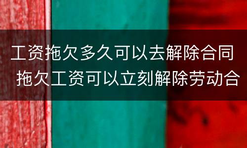 工资拖欠多久可以去解除合同 拖欠工资可以立刻解除劳动合同吗