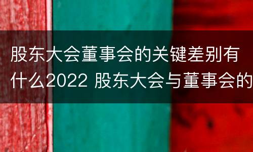 股东大会董事会的关键差别有什么2022 股东大会与董事会的职权