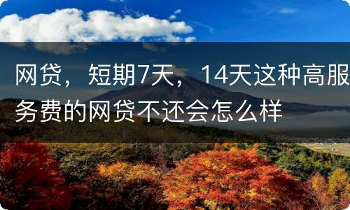 网贷，短期7天，14天这种高服务费的网贷不还会怎么样