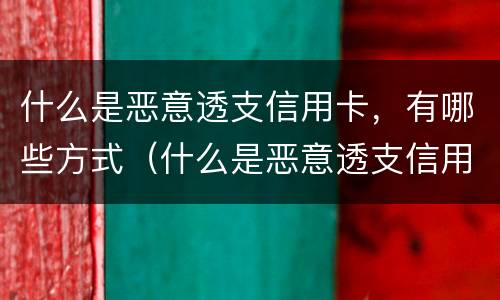 什么是恶意透支信用卡，有哪些方式（什么是恶意透支信用卡,有哪些方式解决）
