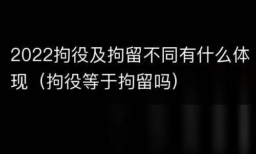 2022拘役及拘留不同有什么体现（拘役等于拘留吗）