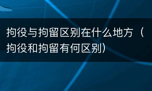拘役与拘留区别在什么地方（拘役和拘留有何区别）