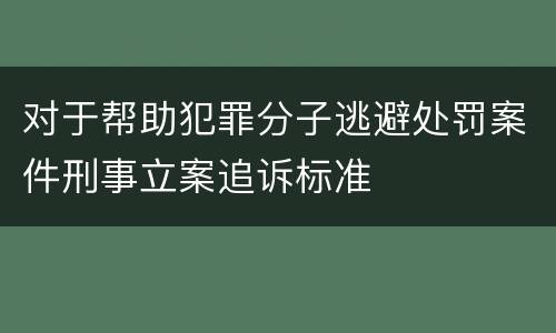 对于帮助犯罪分子逃避处罚案件刑事立案追诉标准
