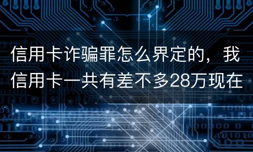 信用卡诈骗罪怎么界定的，我信用卡一共有差不多28万现在没有钱还了应该怎么办