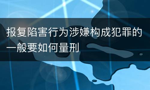 报复陷害行为涉嫌构成犯罪的一般要如何量刑