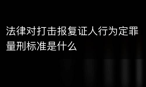 法律对打击报复证人行为定罪量刑标准是什么