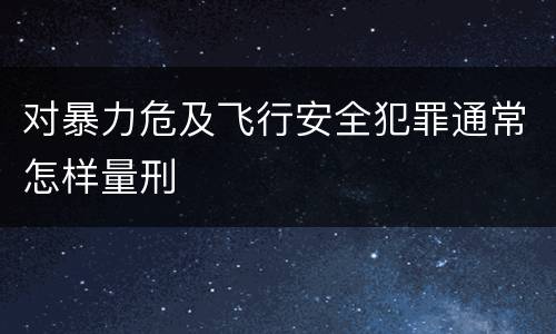 对暴力危及飞行安全犯罪通常怎样量刑