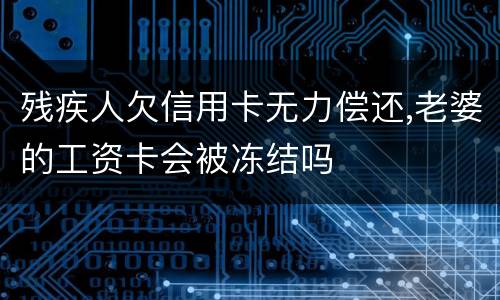 残疾人欠信用卡无力偿还,老婆的工资卡会被冻结吗