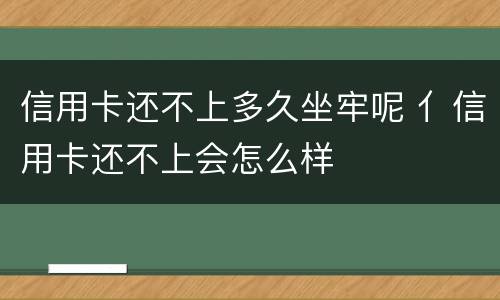 信用卡还不上多久坐牢呢 亻信用卡还不上会怎么样