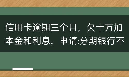 信用卡逾期三个月，欠十万加本金和利息，申请:分期银行不协商