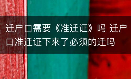 迁户口需要《准迁证》吗 迁户口准迁证下来了必须的迁吗