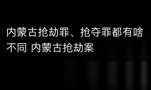 内蒙古抢劫罪、抢夺罪都有啥不同 内蒙古抢劫案