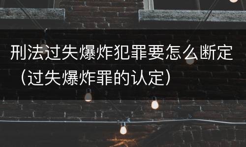 刑法过失爆炸犯罪要怎么断定（过失爆炸罪的认定）