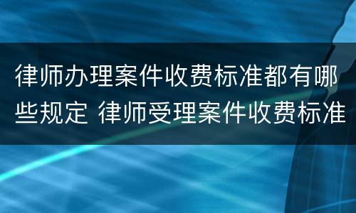 律师办理案件收费标准都有哪些规定 律师受理案件收费标准