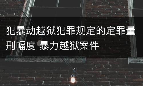 犯暴动越狱犯罪规定的定罪量刑幅度 暴力越狱案件
