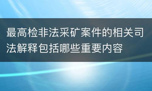 最高检非法采矿案件的相关司法解释包括哪些重要内容