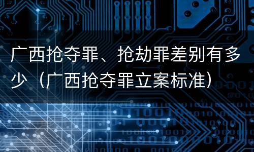 广西抢夺罪、抢劫罪差别有多少（广西抢夺罪立案标准）