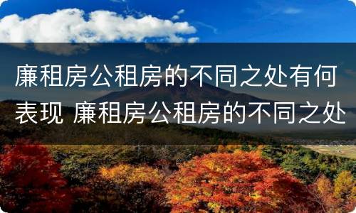 廉租房公租房的不同之处有何表现 廉租房公租房的不同之处有何表现呢