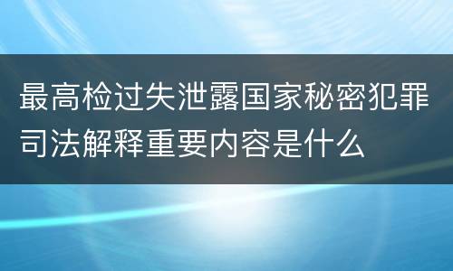 最高检过失泄露国家秘密犯罪司法解释重要内容是什么