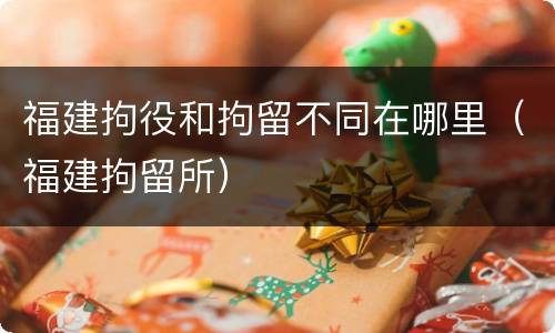 福建拘役和拘留不同在哪里（福建拘留所）