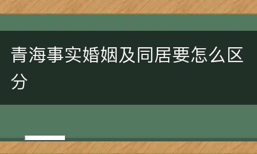 青海事实婚姻及同居要怎么区分