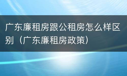 广东廉租房跟公租房怎么样区别（广东廉租房政策）