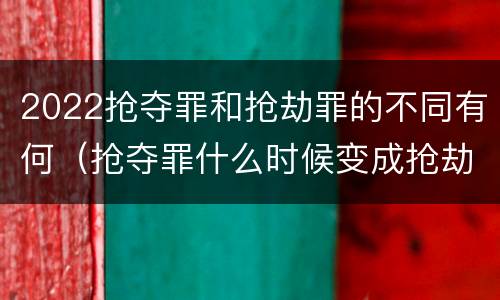 2022抢夺罪和抢劫罪的不同有何（抢夺罪什么时候变成抢劫罪）