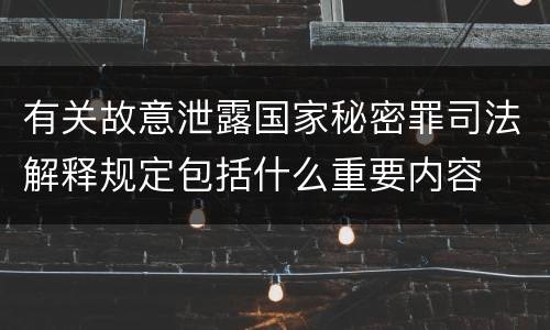 有关故意泄露国家秘密罪司法解释规定包括什么重要内容